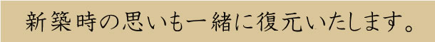 新築時の思いも一緒に復元いたします。